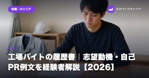 工場バイトの履歴書｜志望動機・自己PR例文を経験者解説【2026】